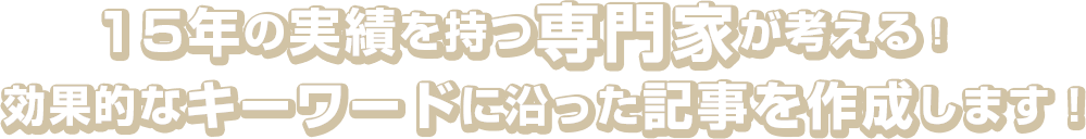 15年の実績を持つ専門家が考える！効果的なキーワードに沿った記事を作成します！